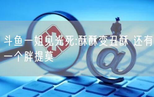 斗鱼一姐见光死:酥酥变丑酥 还有一个胖提莫