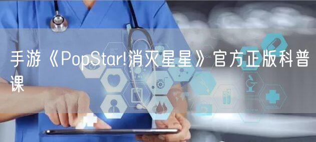手游《PopStar!消灭星星》官方正版科普课