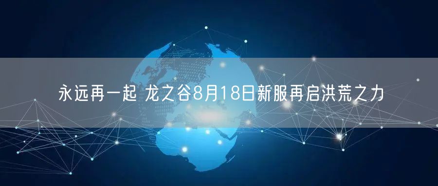 永远再一起 龙之谷8月18日新服再启洪荒之力