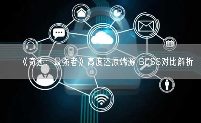 《奇迹：最强者》高度还原端游 BOSS对比解析