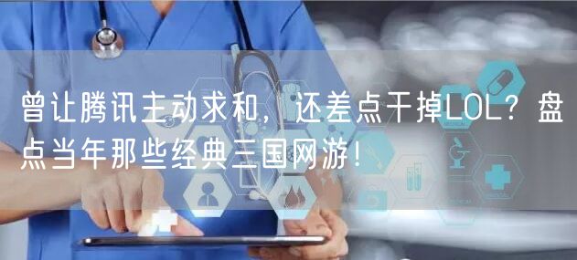 曾让腾讯主动求和，还差点干掉LOL？盘点当年那些经典三国网游！