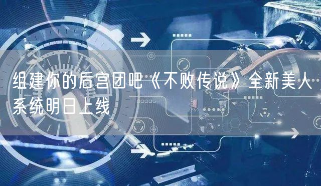 组建你的后宫团吧《不败传说》全新美人系统明日上线