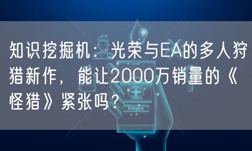 知识挖掘机：光荣与EA的多人狩猎新作，能让2000万销量的《怪猎》紧张吗？