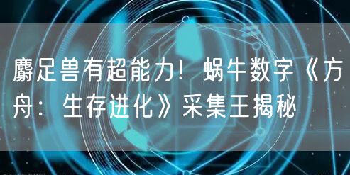 麝足兽有超能力！蜗牛数字《方舟：生存进化》采集王揭秘