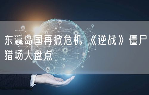 东瀛岛国再掀危机 《逆战》僵尸猎场大盘点