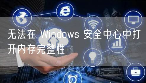 无法在 Windows 安全中心中打开内存完整性