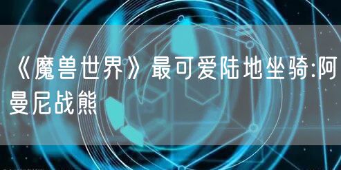 《魔兽世界》最可爱陆地坐骑:阿曼尼战熊