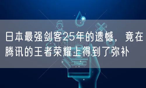 日本最强剑客25年的遗憾，竟在腾讯的王者荣耀上得到了弥补