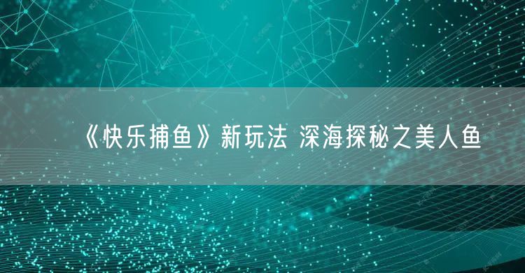 《快乐捕鱼》新玩法 深海探秘之美人鱼
