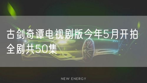 古剑奇谭电视剧版今年5月开拍 全剧共50集