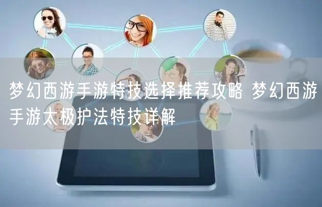 梦幻西游手游特技选择推荐攻略 梦幻西游手游太极护法特技详解