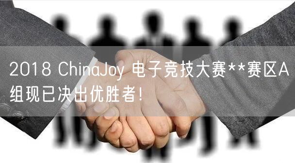 2018 ChinaJoy 电子竞技大赛**赛区A组现已决出优胜者！