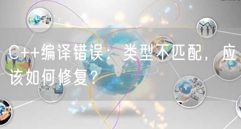 C++编译错误：类型不匹配，应该如何修复？