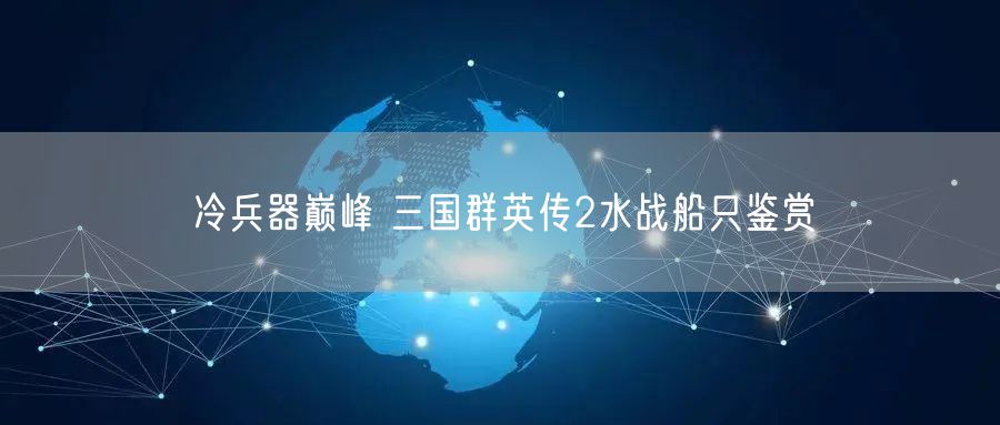 冷兵器巅峰 三国群英传2水战船只鉴赏