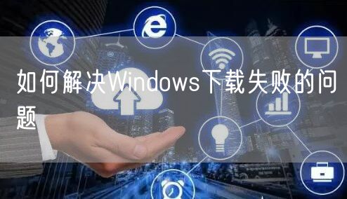 如何解决Windows下载失败的问题