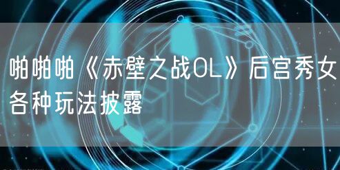 啪啪啪《赤壁之战OL》后宫秀女各种玩法披露