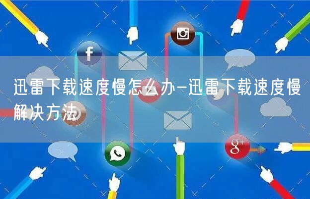 迅雷下载速度慢怎么办-迅雷下载速度慢解决方法