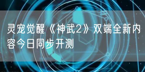 灵宠觉醒《神武2》双端全新内容今日同步开测