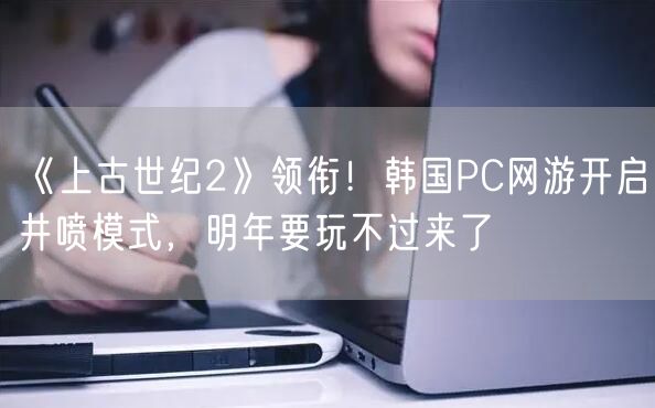 《上古世纪2》领衔！韩国PC网游开启井喷模式，明年要玩不过来了
