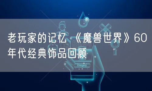 老玩家的记忆 《魔兽世界》60年代经典饰品回顾