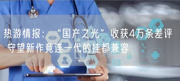 热游情报：“国产之光”收获4万条差评  守望新作竟连一代的挂都兼容