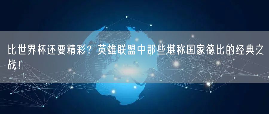 比世界杯还要精彩？英雄联盟中那些堪称国家德比的经典之战！