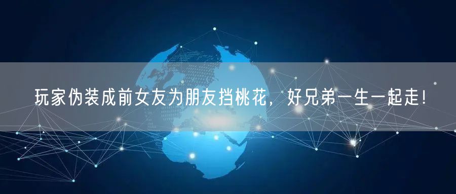 玩家伪装成前女友为朋友挡桃花，好兄弟一生一起走！