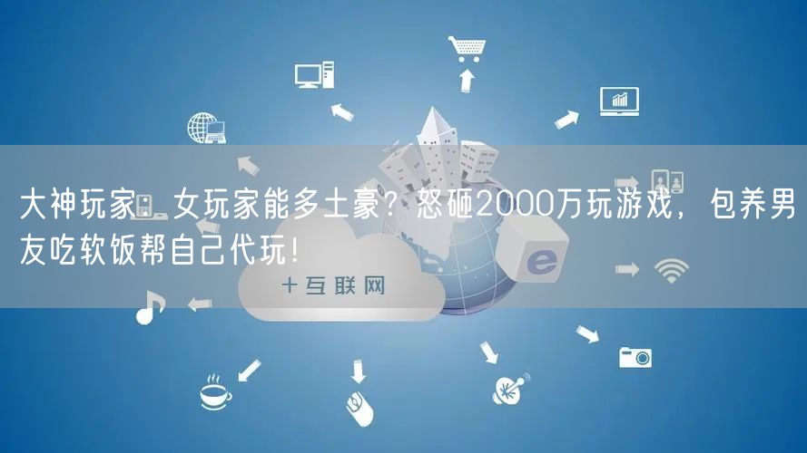 大神玩家：女玩家能多土豪？怒砸2000万玩游戏，包养男友吃软饭帮自己代玩！