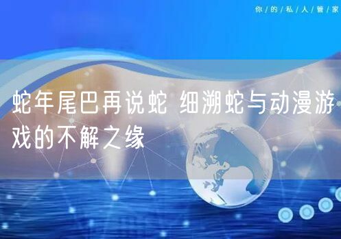 蛇年尾巴再说蛇 细溯蛇与动漫游戏的不解之缘