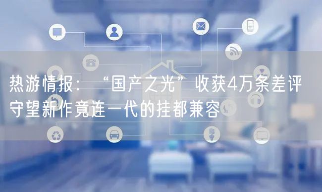 热游情报：“国产之光”收获4万条差评  守望新作竟连一代的挂都兼容