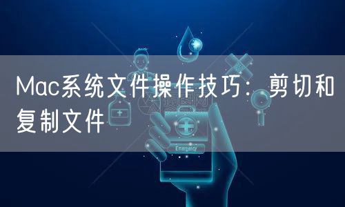 Mac系统文件操作技巧：剪切和复制文件