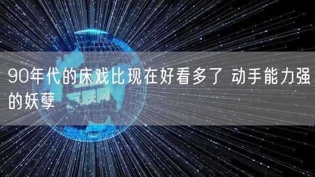 90年代的床戏比现在好看多了 动手能力强的妖孽