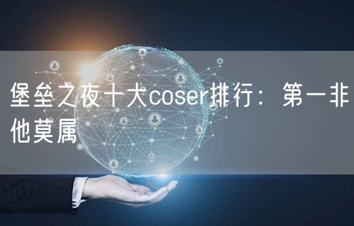 堡垒之夜十大coser排行：第一非他莫属