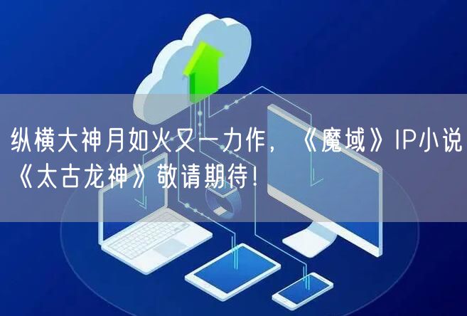 纵横大神月如火又一力作，《魔域》IP小说《太古龙神》敬请期待！