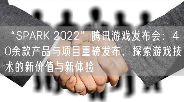 “SPARK 2022”腾讯游戏发布会：40余款产品与项目重磅发布，探索游戏技术的新价值与新体验
