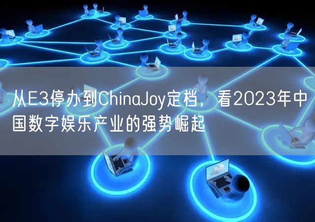 从E3停办到ChinaJoy定档，看2023年中国数字娱乐产业的强势崛起