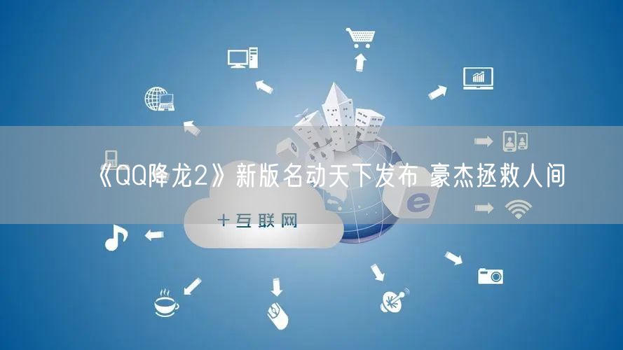 《QQ降龙2》新版名动天下发布 豪杰拯救人间