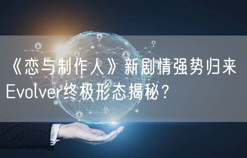 《恋与制作人》新剧情强势归来 Evolver终极形态揭秘？