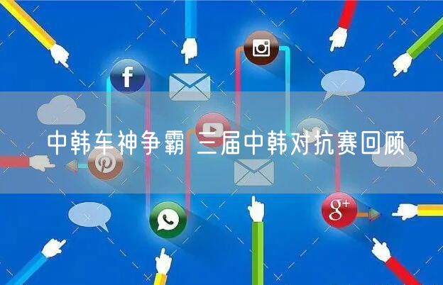 中韩车神争霸 三届中韩对抗赛回顾