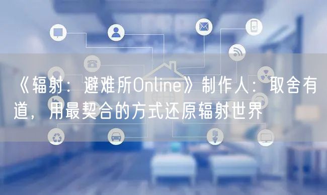 《辐射：避难所Online》制作人：取舍有道，用最契合的方式还原辐射世界