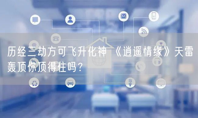历经三劫方可飞升化神 《逍遥情缘》天雷轰顶你顶得住吗？