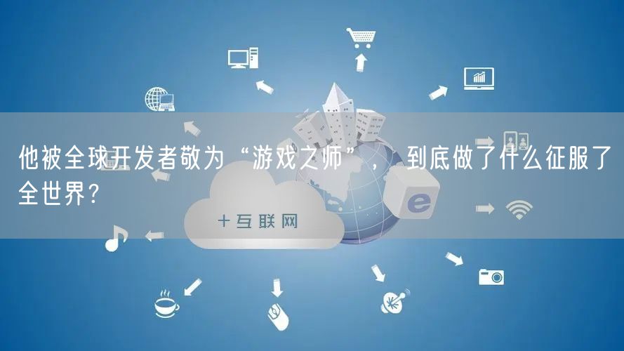 他被全球开发者敬为“游戏之师”， 到底做了什么征服了全世界？