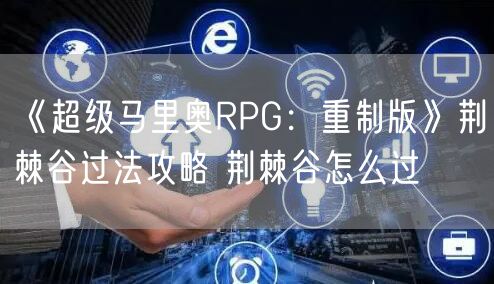 《超级马里奥RPG：重制版》荆棘谷过法攻略 荆棘谷怎么过