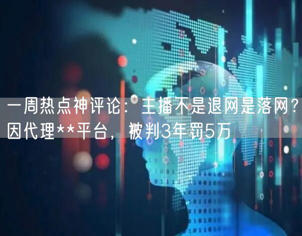 一周热点神评论：主播不是退网是落网？因代理**平台，被判3年罚5万