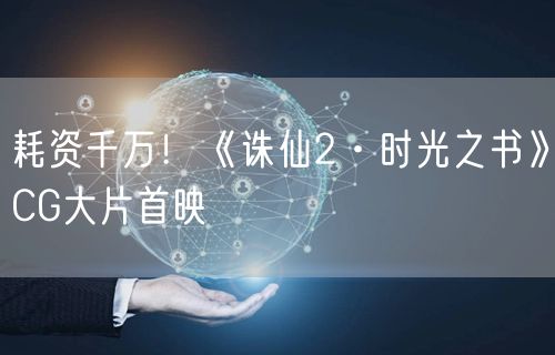 耗资千万！《诛仙2·时光之书》CG大片首映