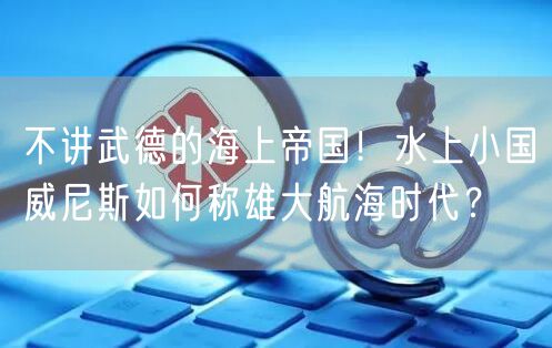 不讲武德的海上帝国！水上小国威尼斯如何称雄大航海时代？