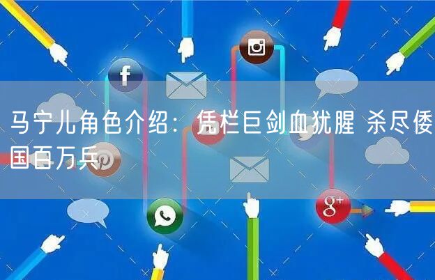 马宁儿角色介绍：凭栏巨剑血犹腥 杀尽倭国百万兵