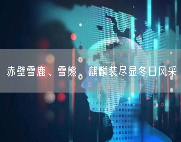赤壁雪鹿、雪熊、麒麟装尽显冬日风采