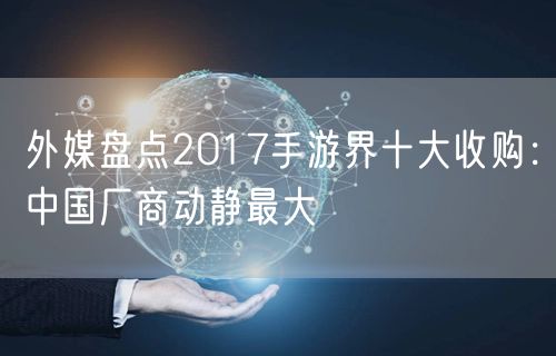 外媒盘点2017手游界十大收购：中国厂商动静最大