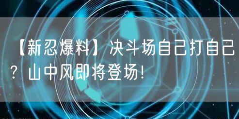 【新忍爆料】决斗场自己打自己？山中风即将登场！